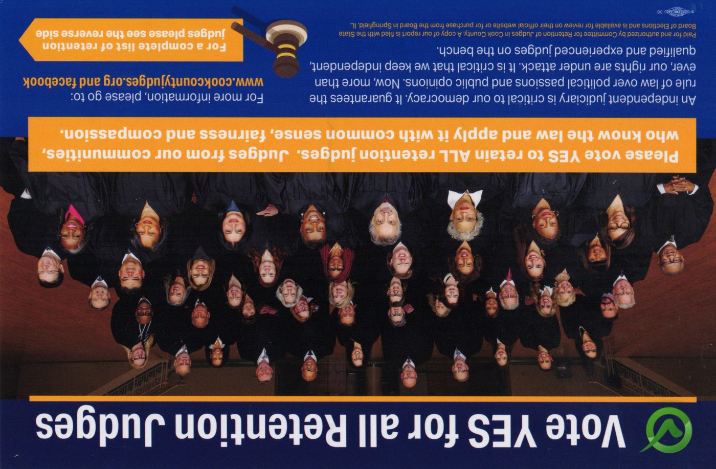 Card from the Committee for Retention of Judges in Cook County, front: Vote YES for all Retention Judges, over a group photo of the judges in their robes. Please vote YES to retain ALL retention judges. Judges from our communities, who know the law and apply it with common sense, fairness and compassion. An independent judiciary is critical to our democracy. It guarantees the rule of law over political passions and public opinions. Now, more than ever, our rights are under attack. It is critical that we keep independent, qualified and experienced judges on the bench. For more information, please go to www.cookcountyjudges.org and Facebook.